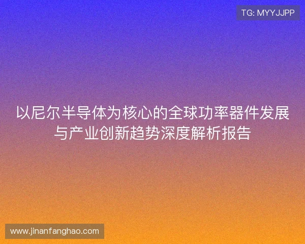 以尼尔半导体为核心的全球功率器件发展与产业创新趋势深度解析报告