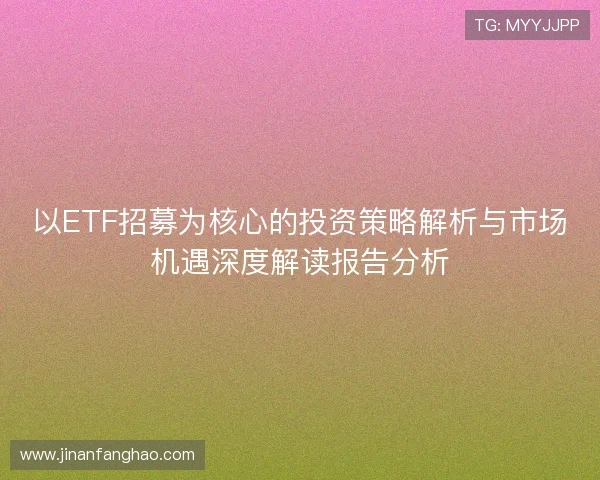 以ETF招募为核心的投资策略解析与市场机遇深度解读报告分析