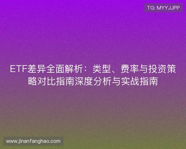 ETF差异全面解析：类型、费率与投资策略对比指南深度分析与实战指南